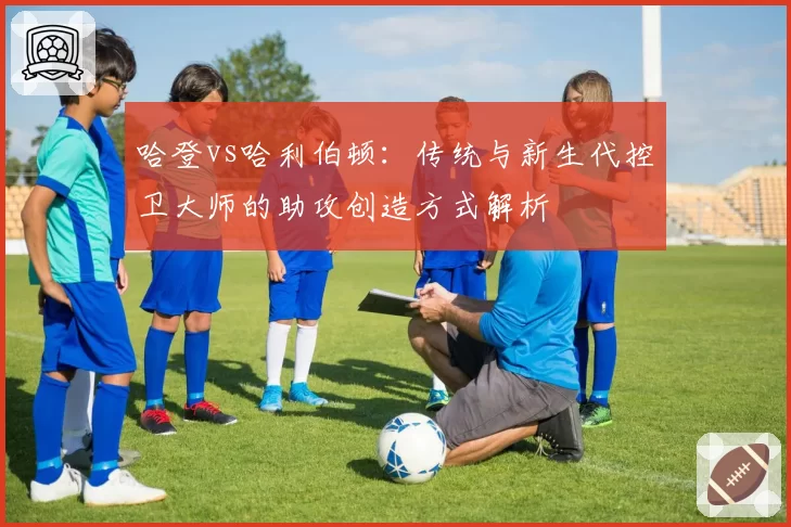 哈登vs哈利伯顿：传统与新生代控卫大师的助攻创造方式解析