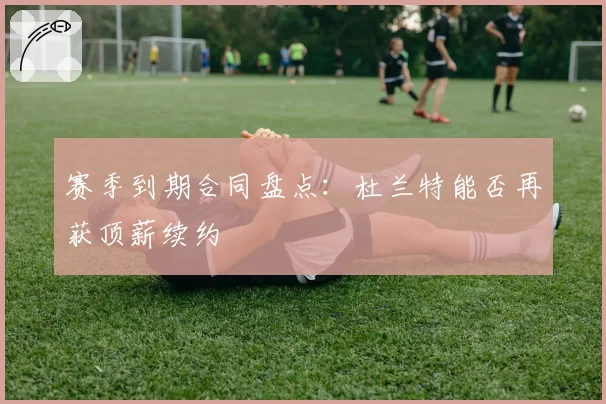 赛季到期合同盘点:杜兰特能否再获顶薪续约