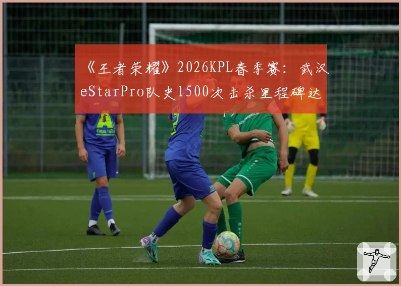 《王者荣耀》2026KPL春季赛:武汉eStarPro队史1500次击杀里程碑达成者分布