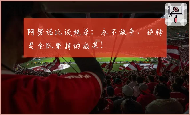 阿努诺比谈绝杀：永不放弃，逆转是全队坚持的成果！