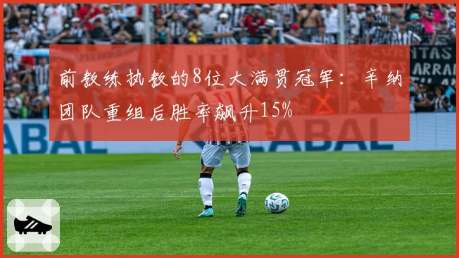 前教练执教的8位大满贯冠军：辛纳团队重组后胜率飙升15%