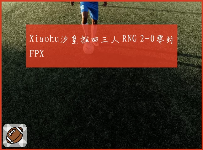 Xiaohu沙皇推回三人 RNG 2-0零封FPX