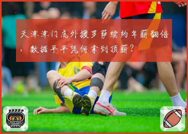 天津津门虎外援罗萨续约年薪翻倍,数据平平凭何拿到顶薪?