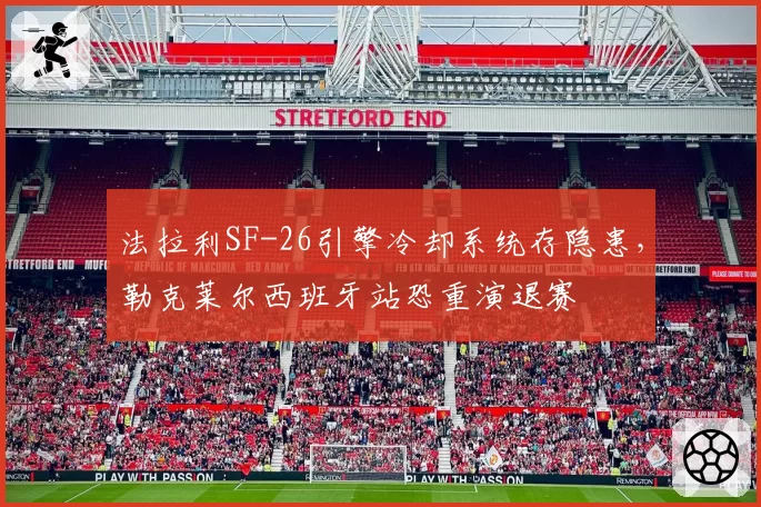 法拉利SF-26引擎冷却系统存隐患,勒克莱尔西班牙站恐重演退赛