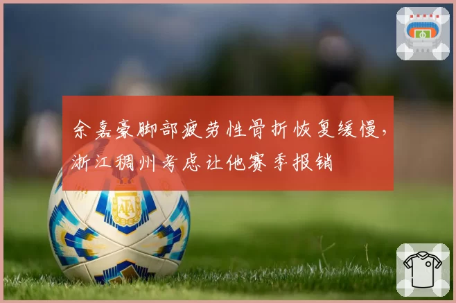 余嘉豪脚部疲劳性骨折恢复缓慢，浙江稠州考虑让他赛季报销