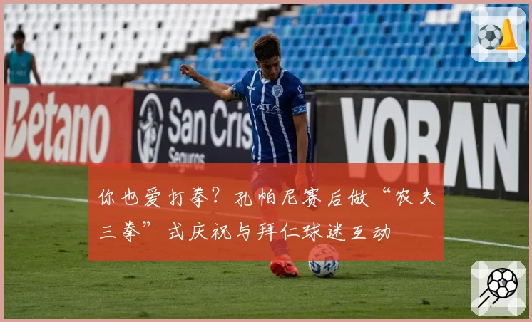 你也爱打拳？孔帕尼赛后做“农夫三拳”式庆祝与拜仁球迷互动