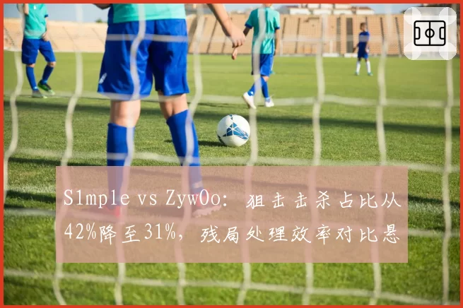 S1mple vs ZywOo:狙击击杀占比从42%降至31%,残局处理效率对比悬殊