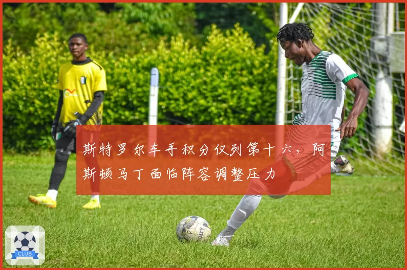斯特罗尔车手积分仅列第十六,阿斯顿马丁面临阵容调整压力