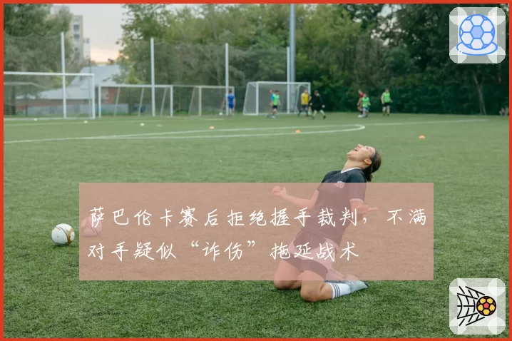 萨巴伦卡赛后拒绝握手裁判,不满对手疑似“诈伤”拖延战术