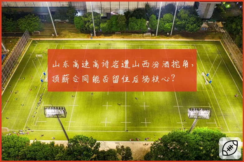 山东高速高诗岩遭山西汾酒挖角，顶薪合同能否留住后场核心？