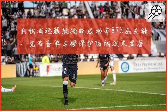 利物浦远藤航抢断成功率87%成关键,克洛普单后腰保护防线效果显著