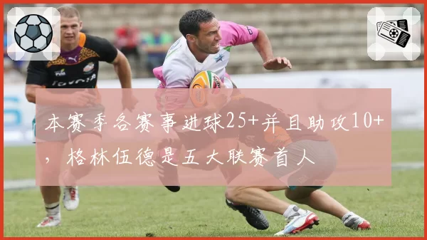 本赛季各赛事进球25+并且助攻10+,格林伍德是五大联赛首人