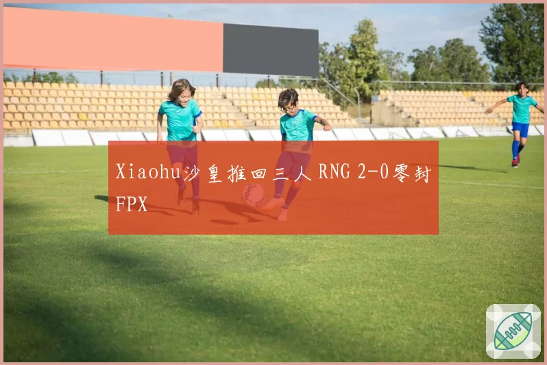 Xiaohu沙皇推回三人 RNG 2-0零封FPX