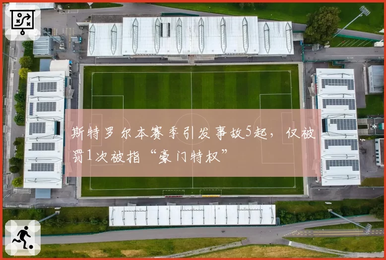 斯特罗尔本赛季引发事故5起,仅被罚1次被指“豪门特权”