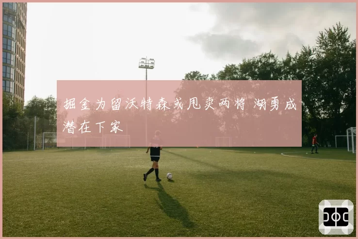 掘金为留沃特森或甩卖两将 湖勇成潜在下家