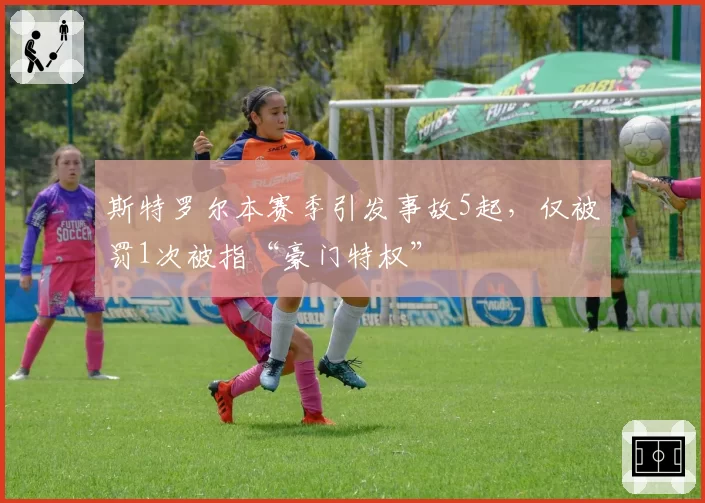 斯特罗尔本赛季引发事故5起，仅被罚1次被指“豪门特权”