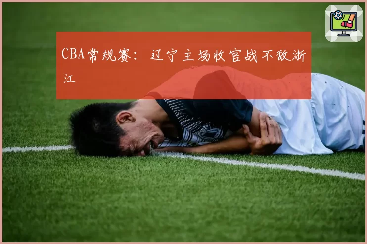 CBA常规赛：辽宁主场收官战不敌浙江