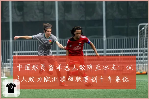 中国球员留洋总人数降至冰点:仅3人效力欧洲顶级联赛创十年最低
