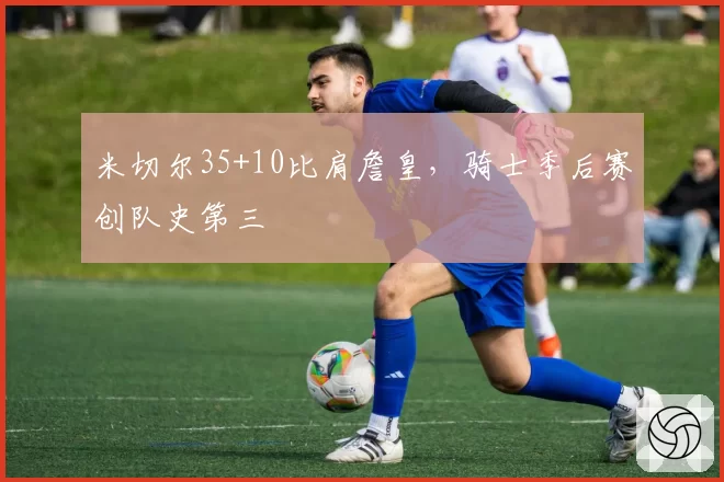 米切尔35+10比肩詹皇，骑士季后赛创队史第三