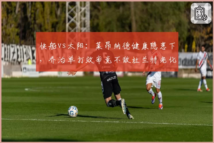 快船vs太阳:莱昂纳德健康隐患下,乔治单打效率竟不敌杜兰特老化