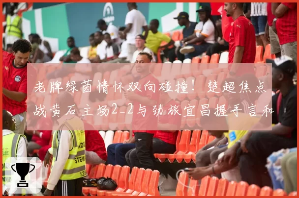 老牌绿茵情怀双向碰撞!楚超焦点战黄石主场2_2与劲旅宜昌握手言和
