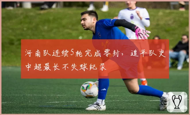 河南队连续5轮完成零封，追平队史中超最长不失球纪录