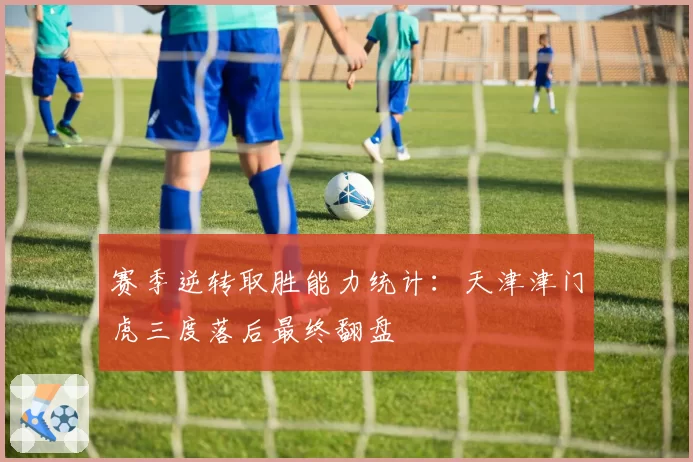 赛季逆转取胜能力统计:天津津门虎三度落后最终翻盘