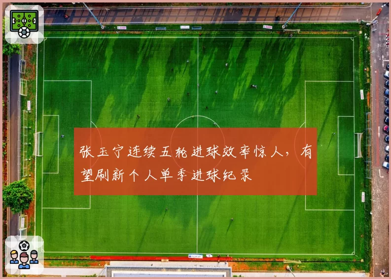 张玉宁连续五轮进球效率惊人，有望刷新个人单季进球纪录
