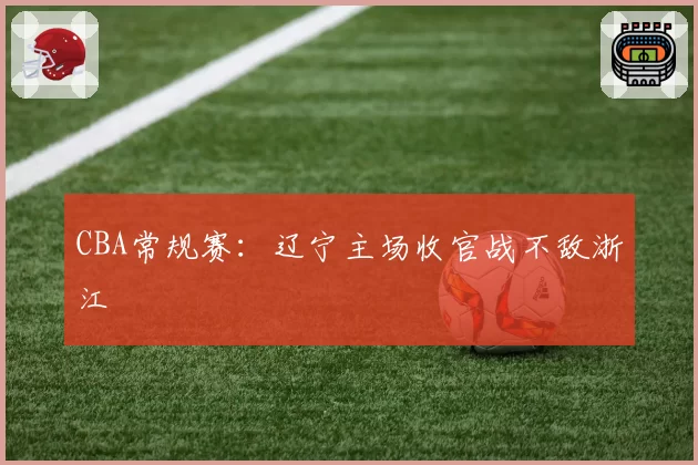 CBA常规赛：辽宁主场收官战不敌浙江