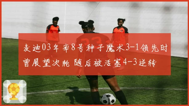 麦迪03年率8号种子魔术3-1领先时曾展望次轮 随后被活塞4-3逆转