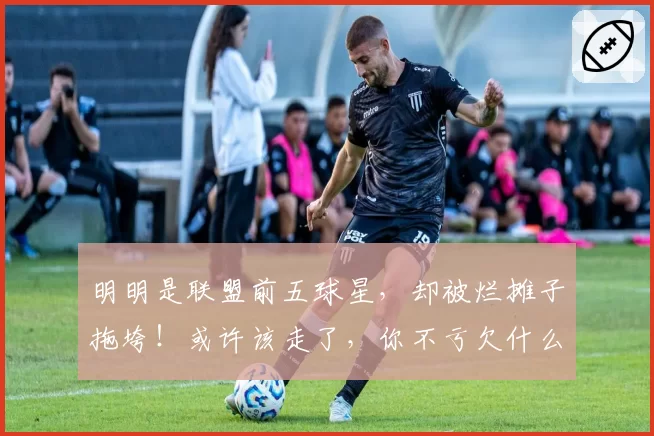 明明是联盟前五球星，却被烂摊子拖垮！或许该走了，你不亏欠什么