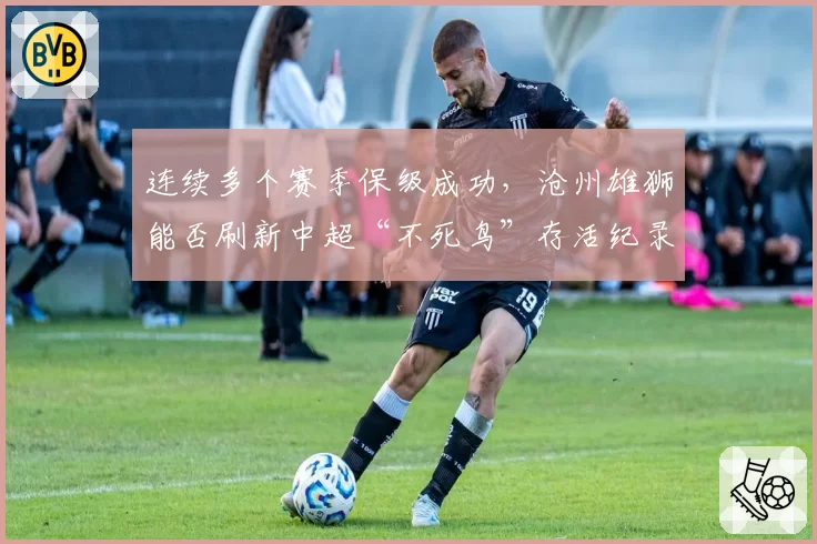 连续多个赛季保级成功，沧州雄狮能否刷新中超“不死鸟”存活纪录？