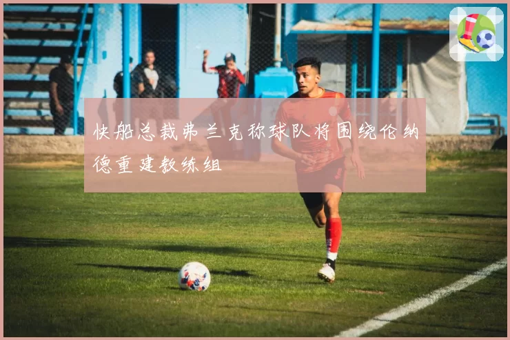 快船总裁弗兰克称球队将围绕伦纳德重建教练组