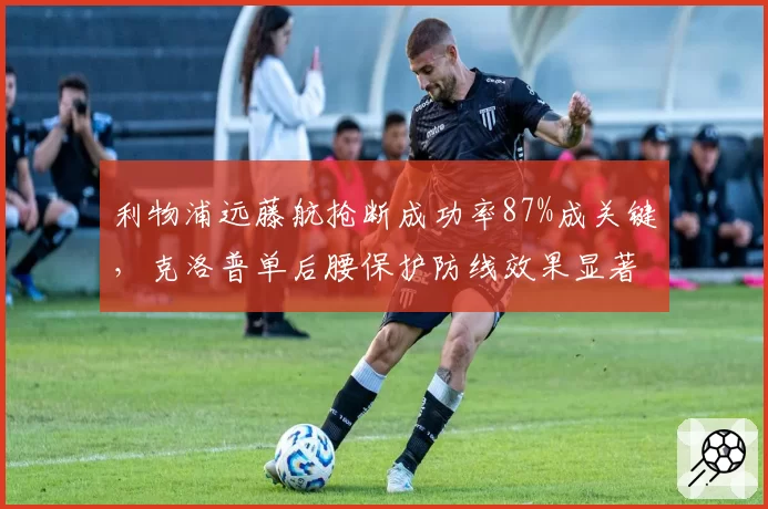 利物浦远藤航抢断成功率87%成关键,克洛普单后腰保护防线效果显著