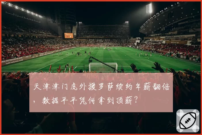 天津津门虎外援罗萨续约年薪翻倍,数据平平凭何拿到顶薪?