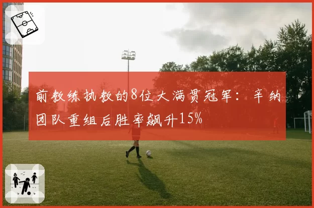 前教练执教的8位大满贯冠军：辛纳团队重组后胜率飙升15%
