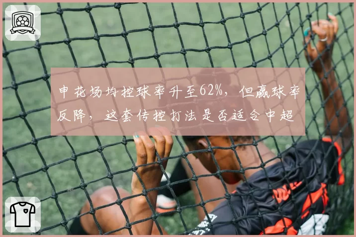 申花场均控球率升至62%,但赢球率反降,这套传控打法是否适合中超?