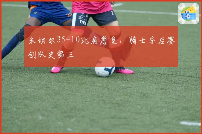 米切尔35+10比肩詹皇，骑士季后赛创队史第三