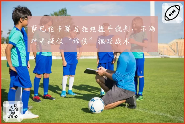 萨巴伦卡赛后拒绝握手裁判,不满对手疑似“诈伤”拖延战术
