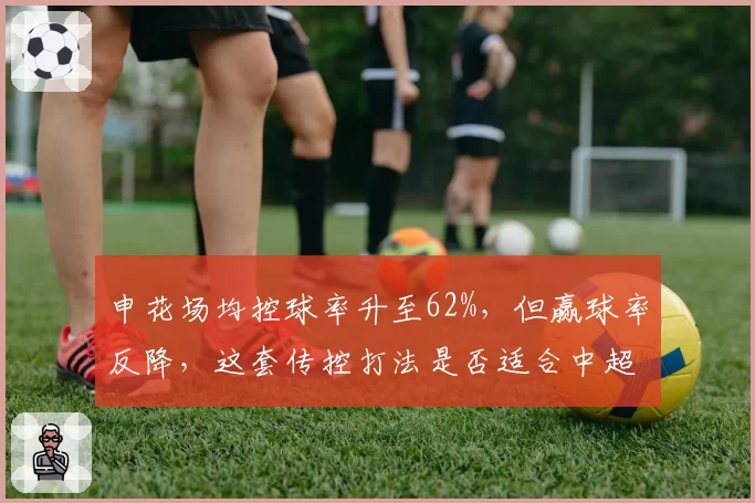 申花场均控球率升至62%，但赢球率反降，这套传控打法是否适合中超？