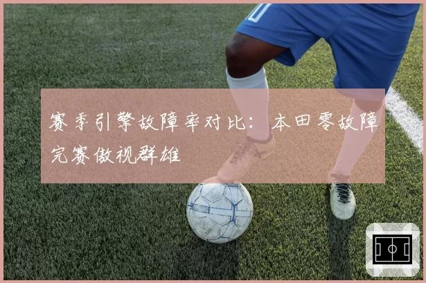 赛季引擎故障率对比:本田零故障完赛傲视群雄