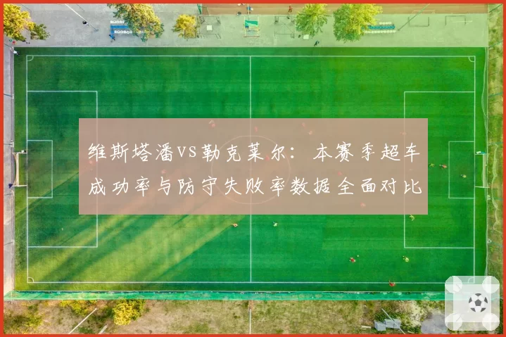 维斯塔潘vs勒克莱尔:本赛季超车成功率与防守失败率数据全面对比