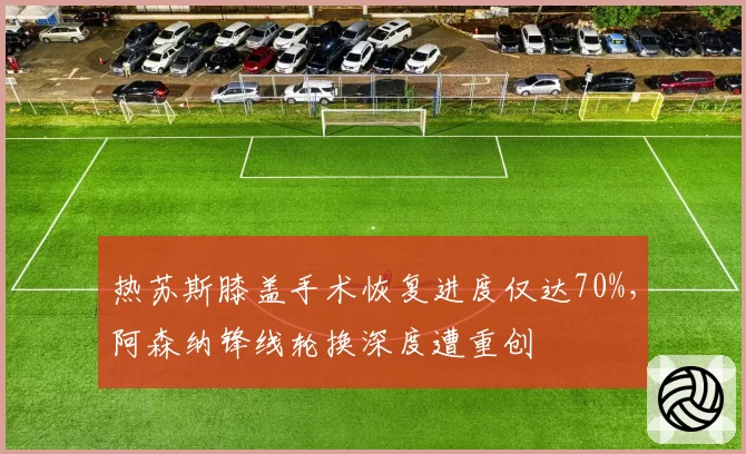热苏斯膝盖手术恢复进度仅达70%,阿森纳锋线轮换深度遭重创
