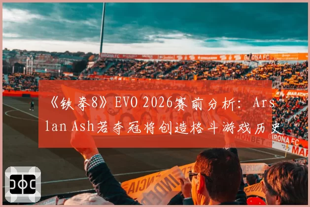 《铁拳8》EVO 2026赛前分析：Arslan Ash若夺冠将创造格斗游戏历史新纪录