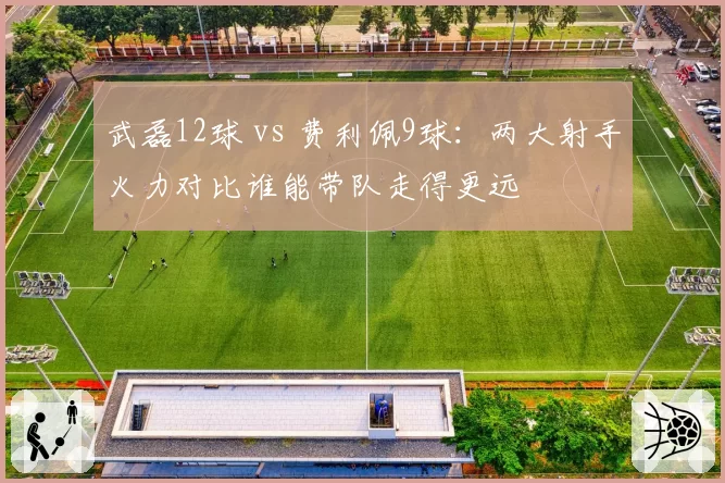 武磊12球 vs 费利佩9球:两大射手火力对比谁能带队走得更远