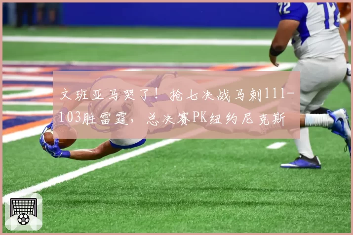 文班亚马哭了！抢七决战马刺111-103胜雷霆，总决赛PK纽约尼克斯