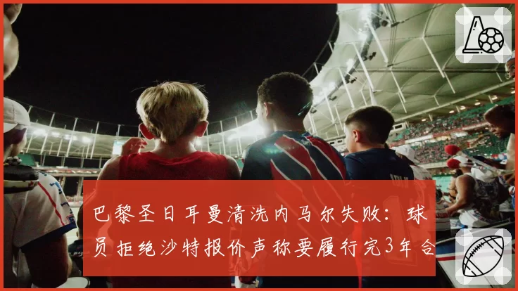 巴黎圣日耳曼清洗内马尔失败:球员拒绝沙特报价声称要履行完3年合同