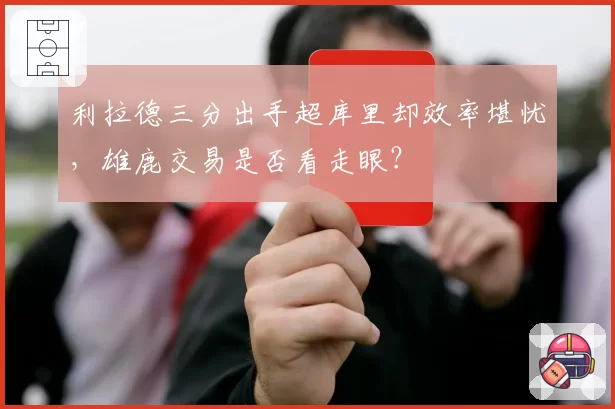 利拉德三分出手超库里却效率堪忧，雄鹿交易是否看走眼？