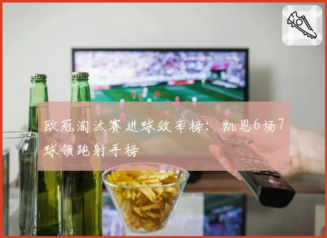 欧冠淘汰赛进球效率榜：凯恩6场7球领跑射手榜