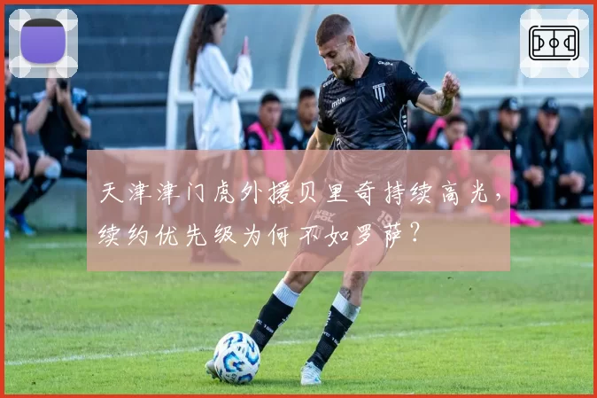 天津津门虎外援贝里奇持续高光,续约优先级为何不如罗萨?
